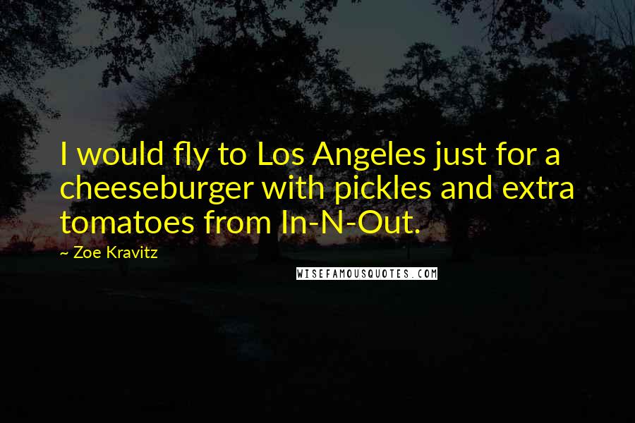 Zoe Kravitz Quotes: I would fly to Los Angeles just for a cheeseburger with pickles and extra tomatoes from In-N-Out.