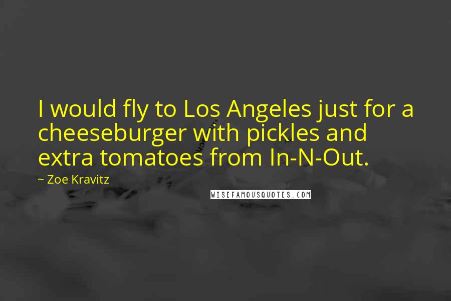 Zoe Kravitz Quotes: I would fly to Los Angeles just for a cheeseburger with pickles and extra tomatoes from In-N-Out.