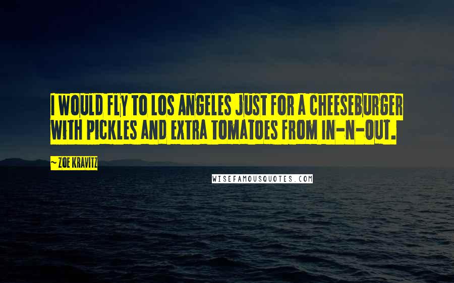 Zoe Kravitz Quotes: I would fly to Los Angeles just for a cheeseburger with pickles and extra tomatoes from In-N-Out.