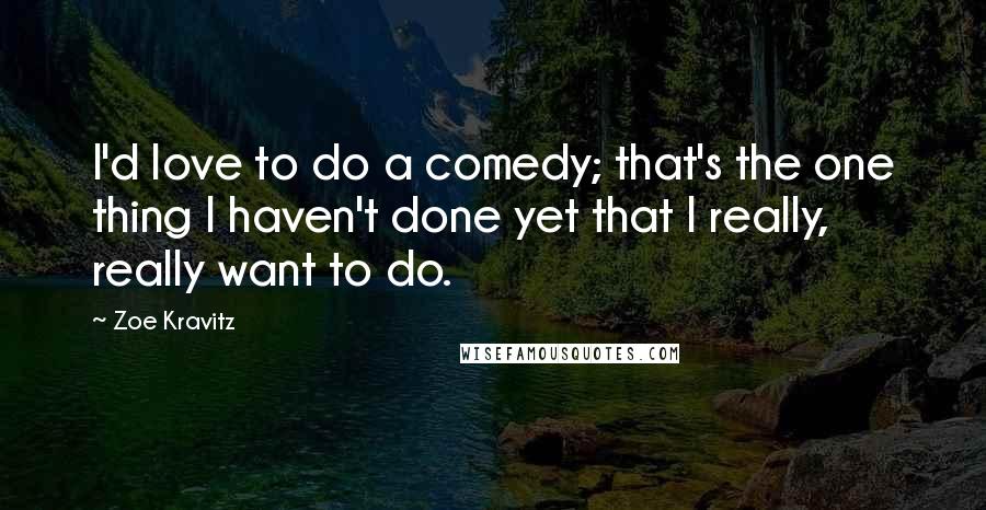 Zoe Kravitz Quotes: I'd love to do a comedy; that's the one thing I haven't done yet that I really, really want to do.