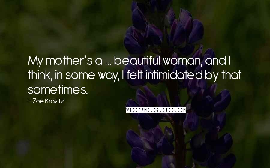 Zoe Kravitz Quotes: My mother's a ... beautiful woman, and I think, in some way, I felt intimidated by that sometimes.