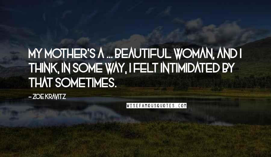 Zoe Kravitz Quotes: My mother's a ... beautiful woman, and I think, in some way, I felt intimidated by that sometimes.