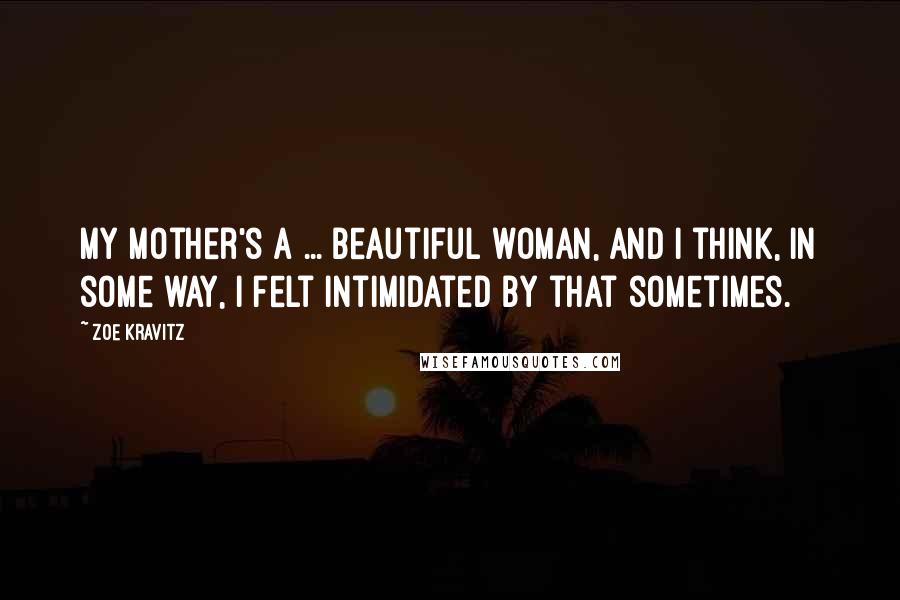 Zoe Kravitz Quotes: My mother's a ... beautiful woman, and I think, in some way, I felt intimidated by that sometimes.