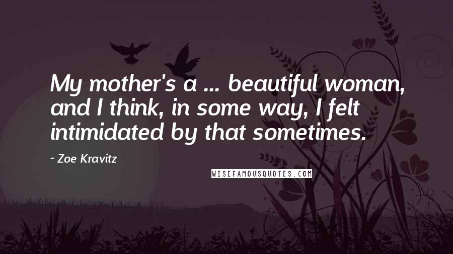 Zoe Kravitz Quotes: My mother's a ... beautiful woman, and I think, in some way, I felt intimidated by that sometimes.