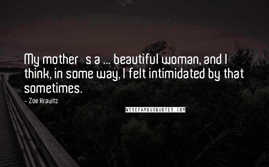 Zoe Kravitz Quotes: My mother's a ... beautiful woman, and I think, in some way, I felt intimidated by that sometimes.