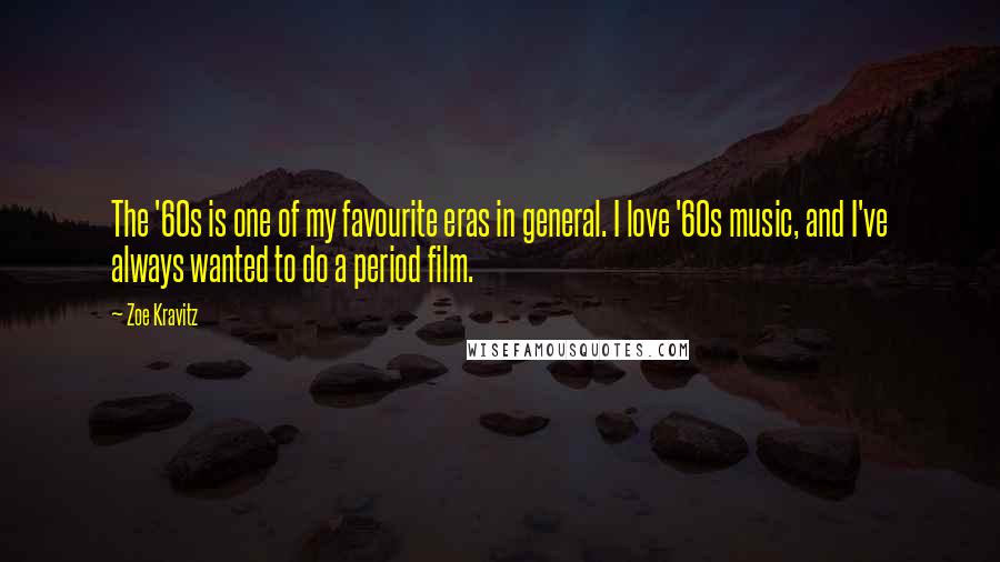 Zoe Kravitz Quotes: The '60s is one of my favourite eras in general. I love '60s music, and I've always wanted to do a period film.