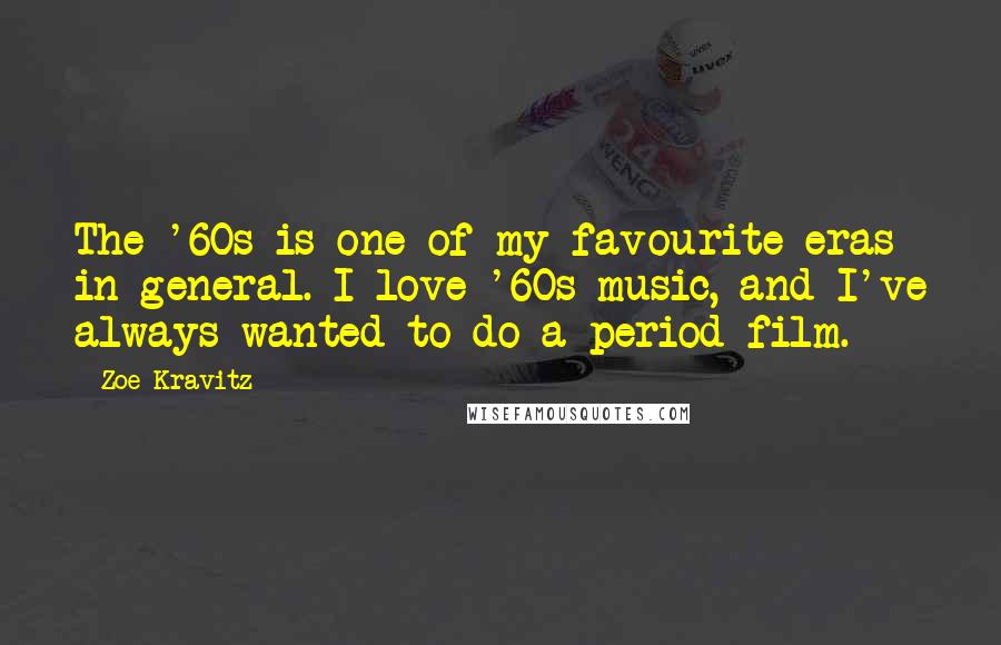 Zoe Kravitz Quotes: The '60s is one of my favourite eras in general. I love '60s music, and I've always wanted to do a period film.