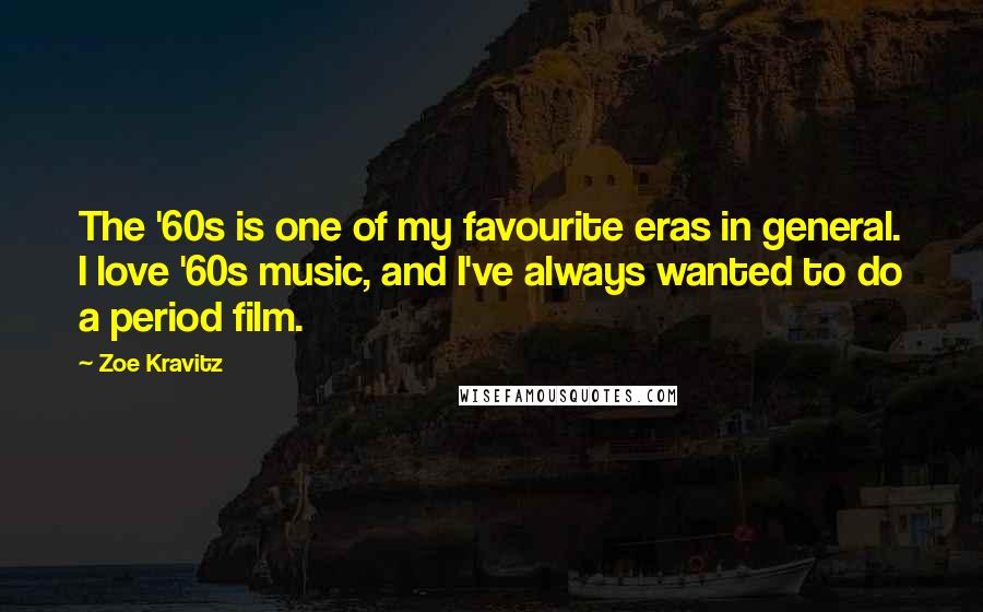 Zoe Kravitz Quotes: The '60s is one of my favourite eras in general. I love '60s music, and I've always wanted to do a period film.