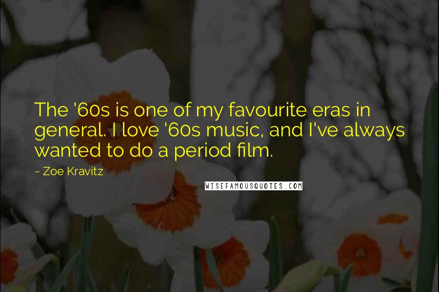 Zoe Kravitz Quotes: The '60s is one of my favourite eras in general. I love '60s music, and I've always wanted to do a period film.