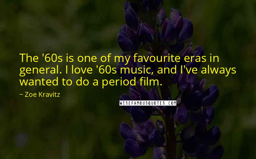 Zoe Kravitz Quotes: The '60s is one of my favourite eras in general. I love '60s music, and I've always wanted to do a period film.