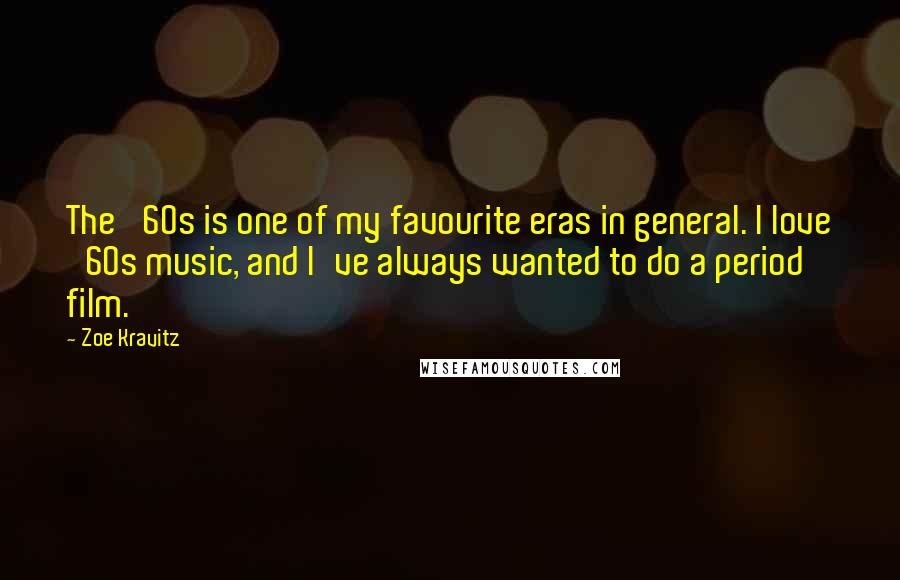 Zoe Kravitz Quotes: The '60s is one of my favourite eras in general. I love '60s music, and I've always wanted to do a period film.