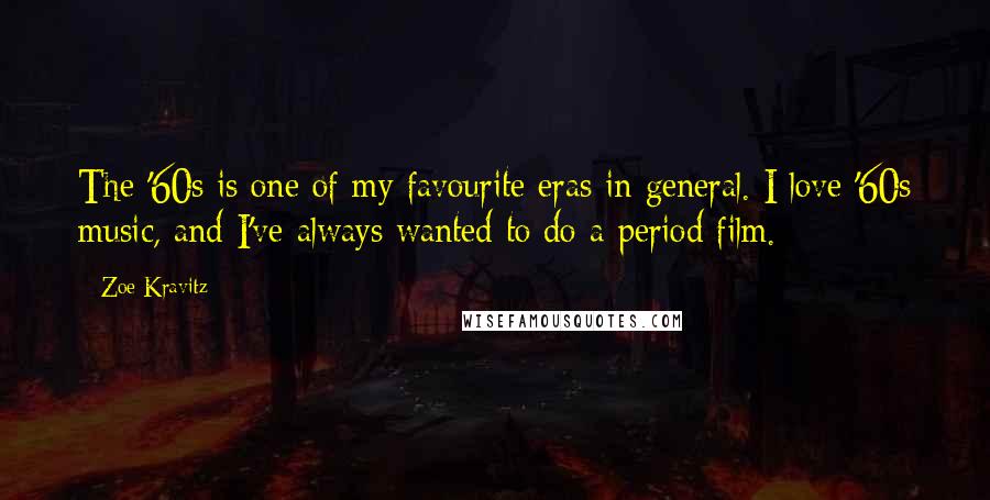 Zoe Kravitz Quotes: The '60s is one of my favourite eras in general. I love '60s music, and I've always wanted to do a period film.