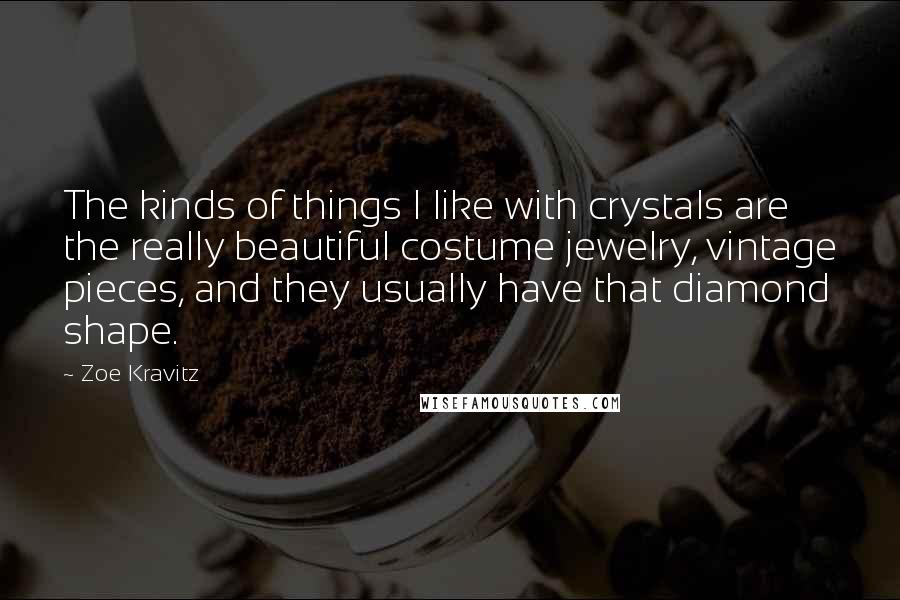 Zoe Kravitz Quotes: The kinds of things I like with crystals are the really beautiful costume jewelry, vintage pieces, and they usually have that diamond shape.