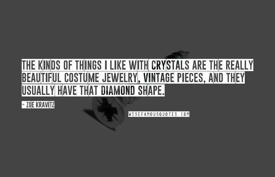 Zoe Kravitz Quotes: The kinds of things I like with crystals are the really beautiful costume jewelry, vintage pieces, and they usually have that diamond shape.