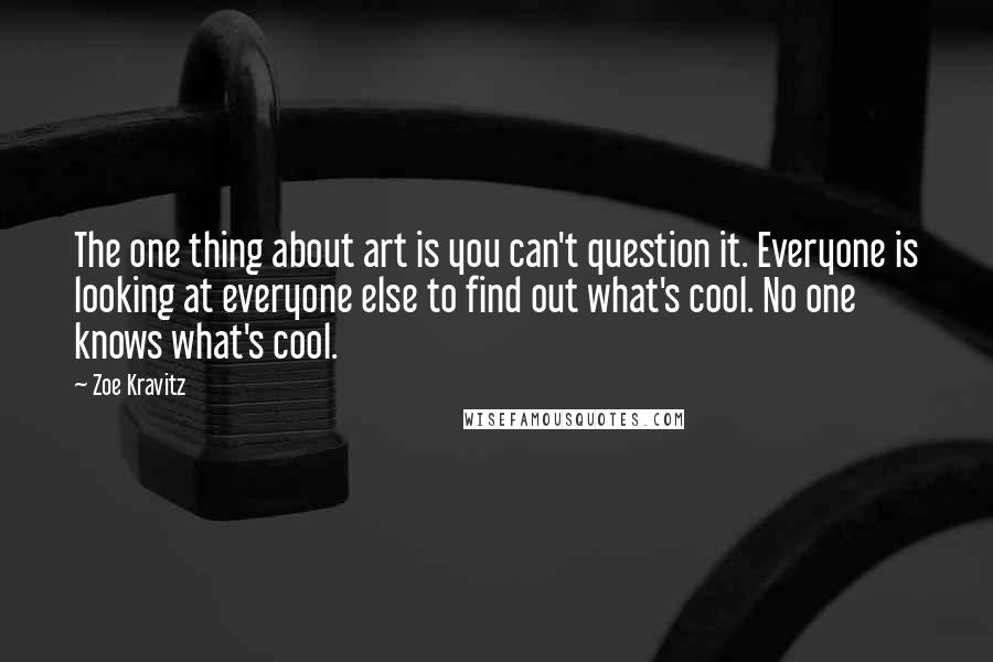 Zoe Kravitz Quotes: The one thing about art is you can't question it. Everyone is looking at everyone else to find out what's cool. No one knows what's cool.