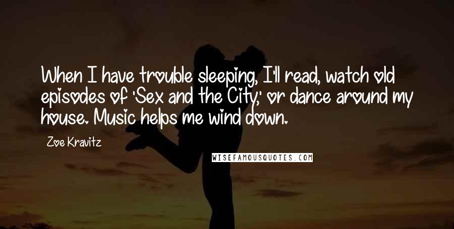 Zoe Kravitz Quotes: When I have trouble sleeping, I'll read, watch old episodes of 'Sex and the City,' or dance around my house. Music helps me wind down.