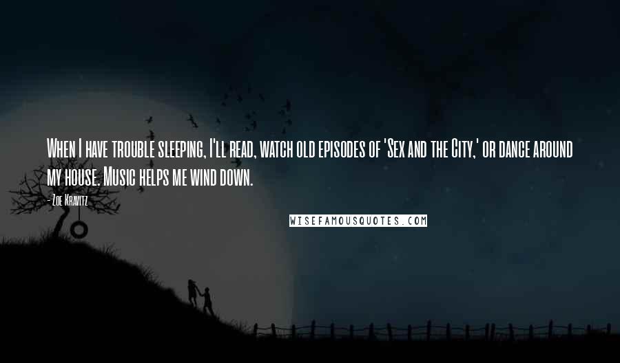 Zoe Kravitz Quotes: When I have trouble sleeping, I'll read, watch old episodes of 'Sex and the City,' or dance around my house. Music helps me wind down.