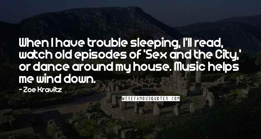 Zoe Kravitz Quotes: When I have trouble sleeping, I'll read, watch old episodes of 'Sex and the City,' or dance around my house. Music helps me wind down.