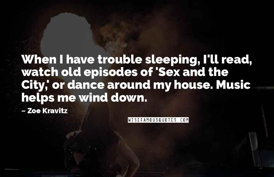 Zoe Kravitz Quotes: When I have trouble sleeping, I'll read, watch old episodes of 'Sex and the City,' or dance around my house. Music helps me wind down.