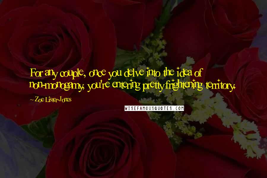 Zoe Lister-Jones Quotes: For any couple, once you delve into the idea of non-monogamy, you're entering pretty frightening territory.