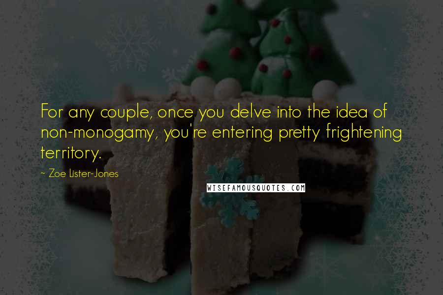 Zoe Lister-Jones Quotes: For any couple, once you delve into the idea of non-monogamy, you're entering pretty frightening territory.