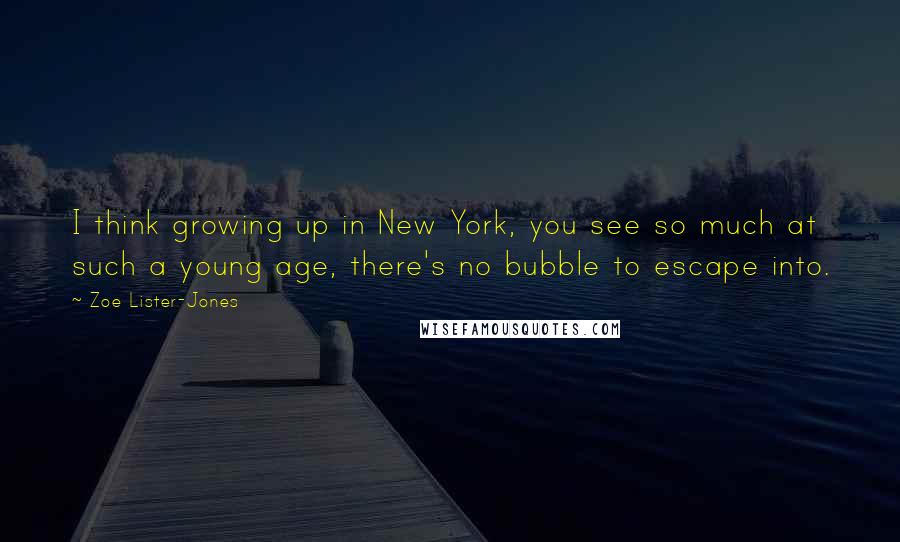 Zoe Lister-Jones Quotes: I think growing up in New York, you see so much at such a young age, there's no bubble to escape into.