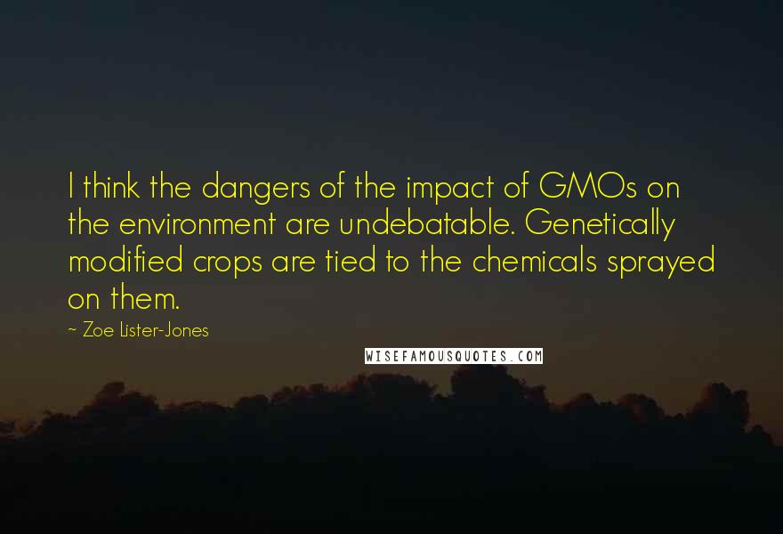 Zoe Lister-Jones Quotes: I think the dangers of the impact of GMOs on the environment are undebatable. Genetically modified crops are tied to the chemicals sprayed on them.