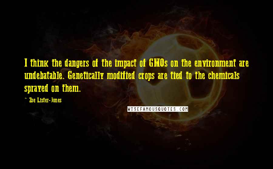 Zoe Lister-Jones Quotes: I think the dangers of the impact of GMOs on the environment are undebatable. Genetically modified crops are tied to the chemicals sprayed on them.