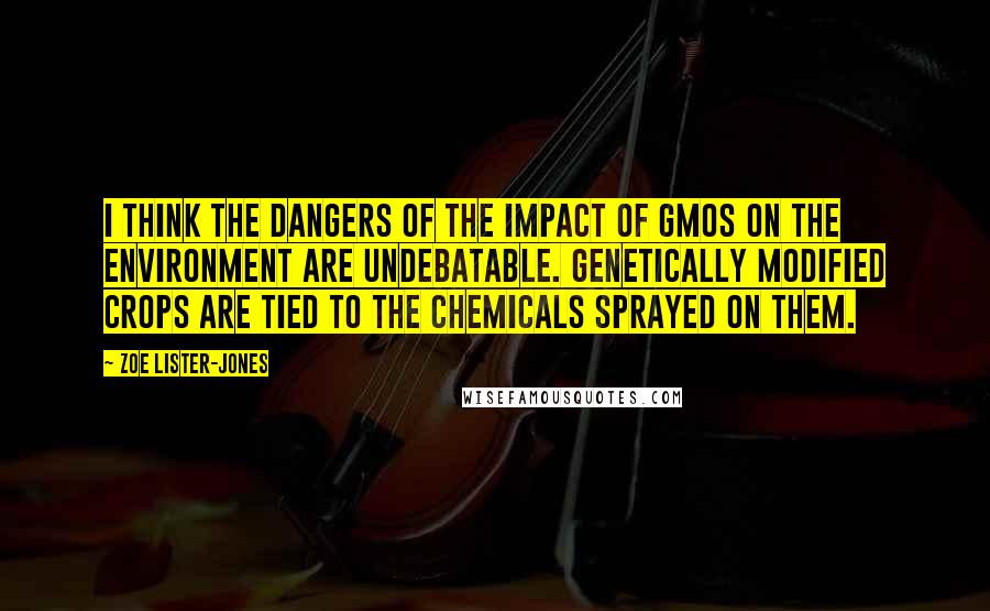 Zoe Lister-Jones Quotes: I think the dangers of the impact of GMOs on the environment are undebatable. Genetically modified crops are tied to the chemicals sprayed on them.