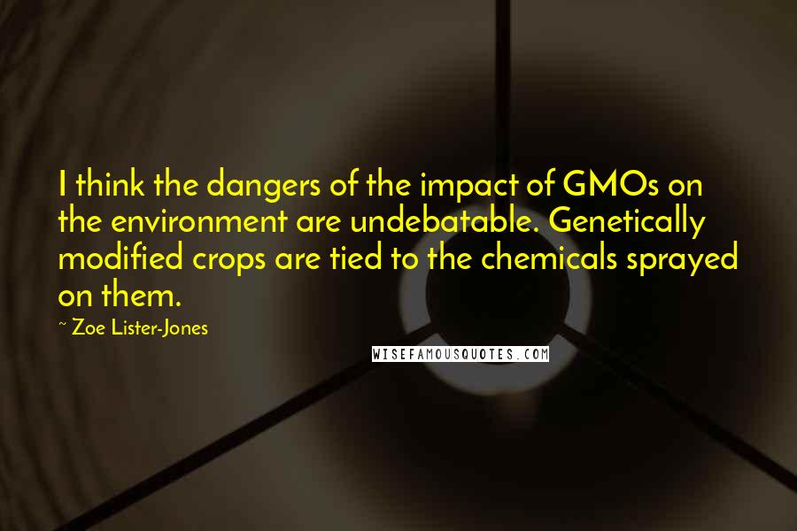 Zoe Lister-Jones Quotes: I think the dangers of the impact of GMOs on the environment are undebatable. Genetically modified crops are tied to the chemicals sprayed on them.