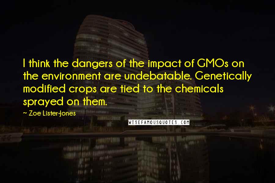 Zoe Lister-Jones Quotes: I think the dangers of the impact of GMOs on the environment are undebatable. Genetically modified crops are tied to the chemicals sprayed on them.