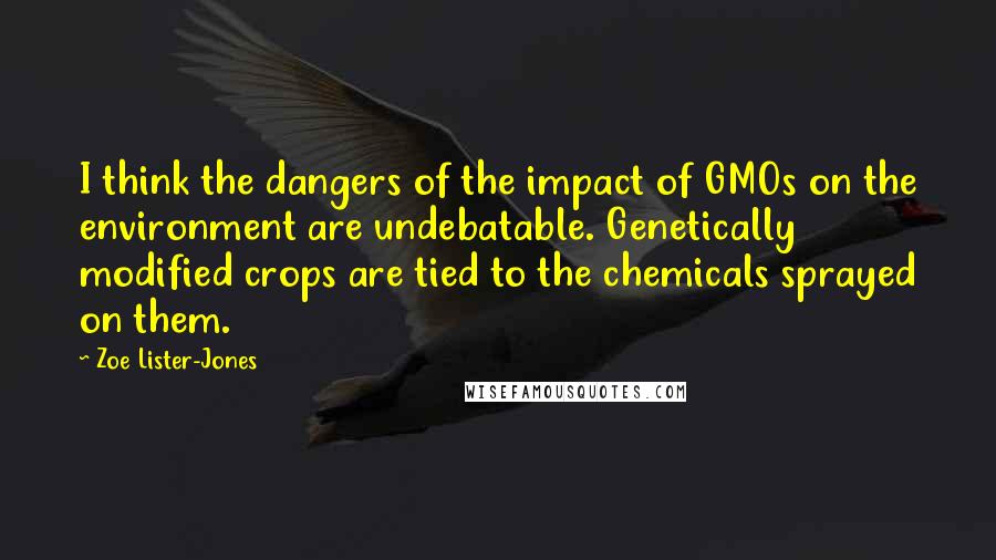 Zoe Lister-Jones Quotes: I think the dangers of the impact of GMOs on the environment are undebatable. Genetically modified crops are tied to the chemicals sprayed on them.