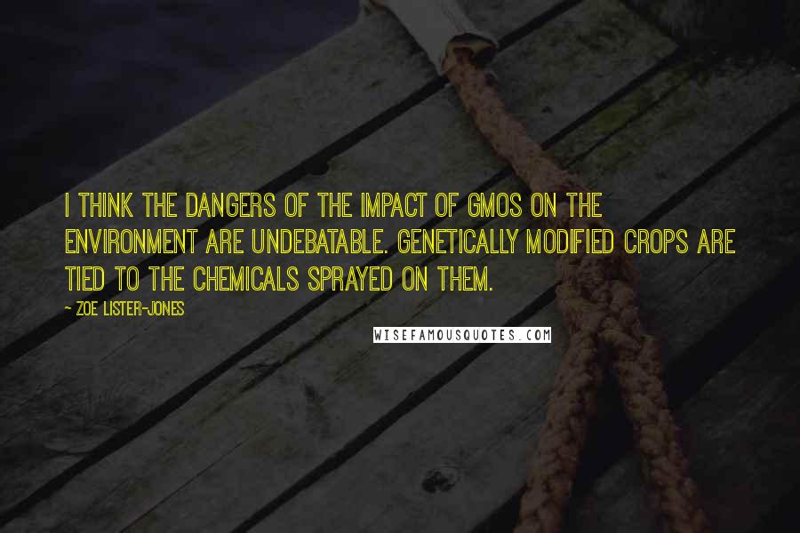 Zoe Lister-Jones Quotes: I think the dangers of the impact of GMOs on the environment are undebatable. Genetically modified crops are tied to the chemicals sprayed on them.