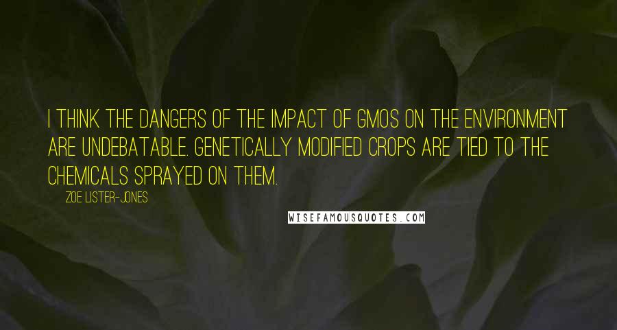 Zoe Lister-Jones Quotes: I think the dangers of the impact of GMOs on the environment are undebatable. Genetically modified crops are tied to the chemicals sprayed on them.