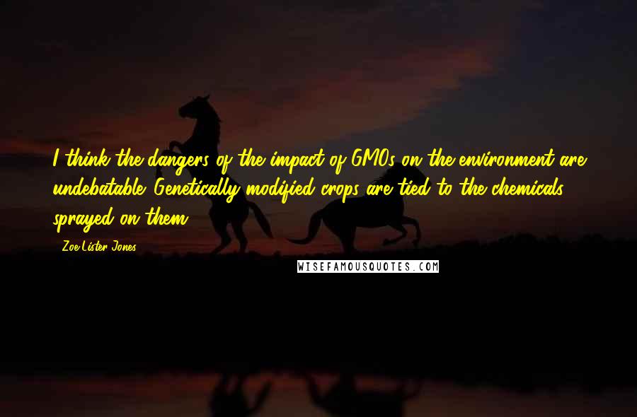 Zoe Lister-Jones Quotes: I think the dangers of the impact of GMOs on the environment are undebatable. Genetically modified crops are tied to the chemicals sprayed on them.