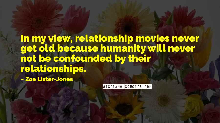 Zoe Lister-Jones Quotes: In my view, relationship movies never get old because humanity will never not be confounded by their relationships.