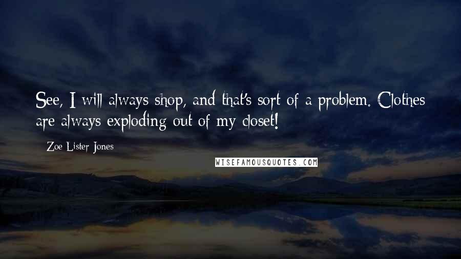 Zoe Lister-Jones Quotes: See, I will always shop, and that's sort of a problem. Clothes are always exploding out of my closet!