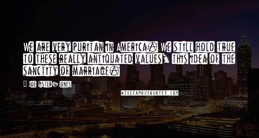 Zoe Lister-Jones Quotes: We are very puritan in America. We still hold true to these really antiquated values, this idea of the sanctity of marriage.