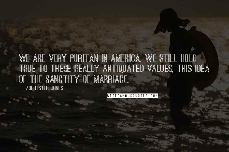 Zoe Lister-Jones Quotes: We are very puritan in America. We still hold true to these really antiquated values, this idea of the sanctity of marriage.