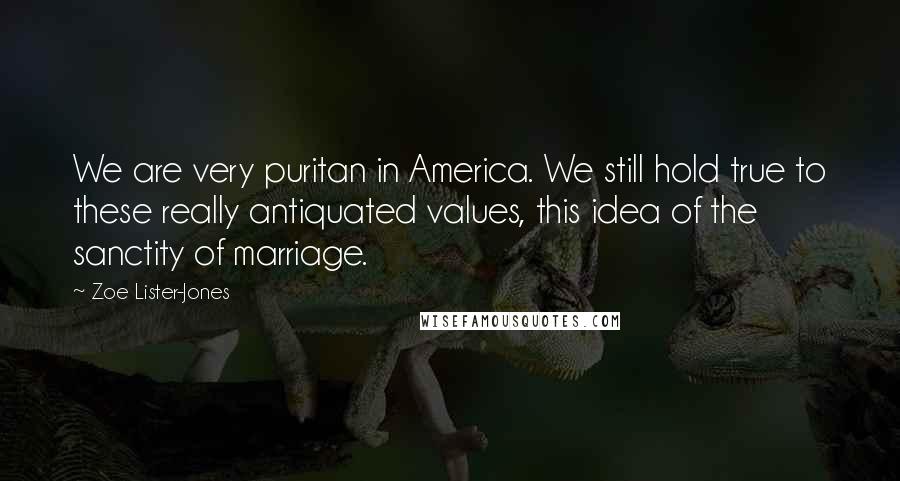 Zoe Lister-Jones Quotes: We are very puritan in America. We still hold true to these really antiquated values, this idea of the sanctity of marriage.