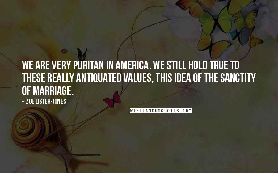 Zoe Lister-Jones Quotes: We are very puritan in America. We still hold true to these really antiquated values, this idea of the sanctity of marriage.