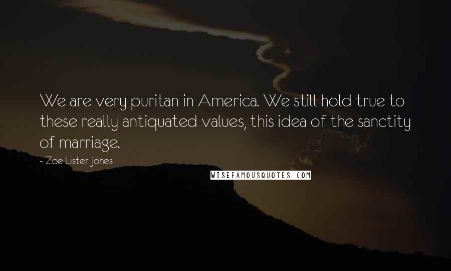 Zoe Lister-Jones Quotes: We are very puritan in America. We still hold true to these really antiquated values, this idea of the sanctity of marriage.