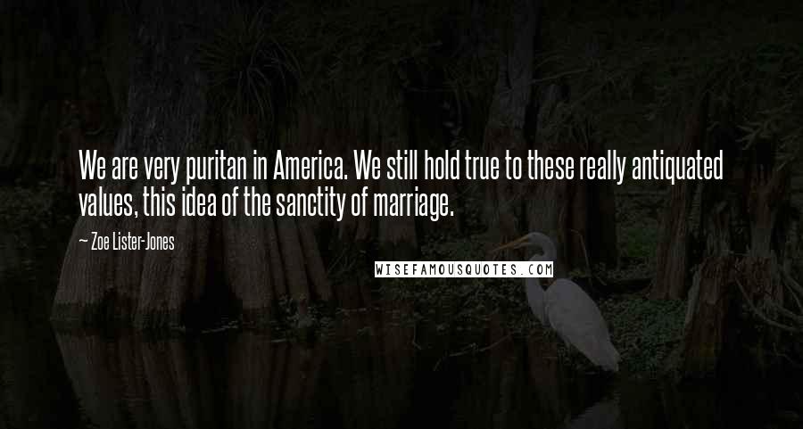 Zoe Lister-Jones Quotes: We are very puritan in America. We still hold true to these really antiquated values, this idea of the sanctity of marriage.