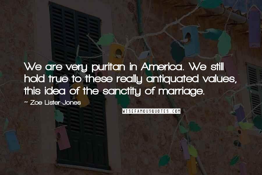 Zoe Lister-Jones Quotes: We are very puritan in America. We still hold true to these really antiquated values, this idea of the sanctity of marriage.