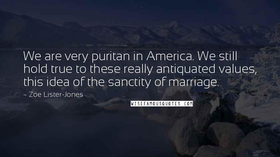 Zoe Lister-Jones Quotes: We are very puritan in America. We still hold true to these really antiquated values, this idea of the sanctity of marriage.