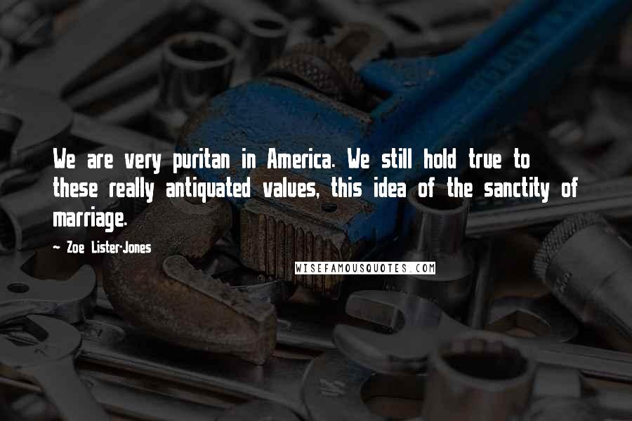 Zoe Lister-Jones Quotes: We are very puritan in America. We still hold true to these really antiquated values, this idea of the sanctity of marriage.