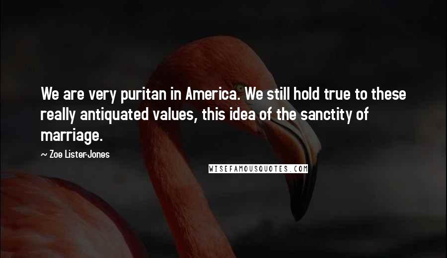 Zoe Lister-Jones Quotes: We are very puritan in America. We still hold true to these really antiquated values, this idea of the sanctity of marriage.