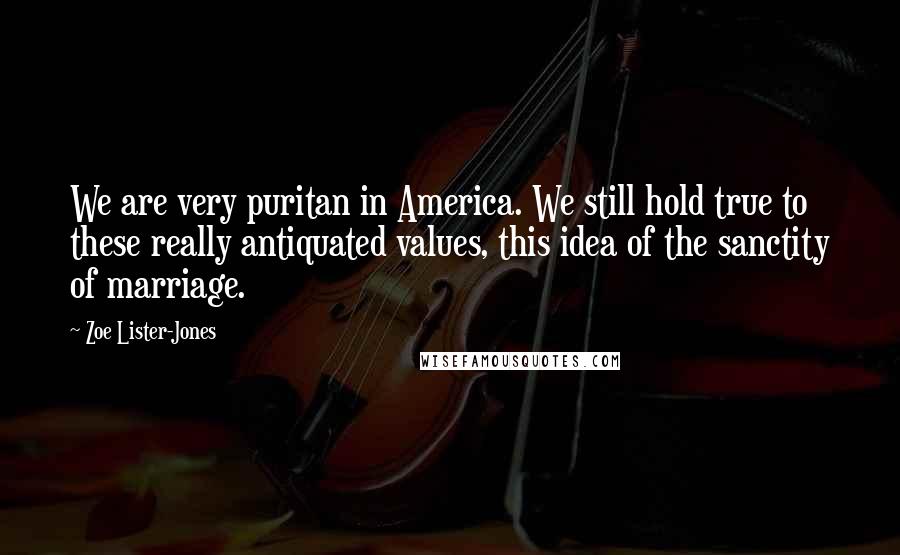 Zoe Lister-Jones Quotes: We are very puritan in America. We still hold true to these really antiquated values, this idea of the sanctity of marriage.