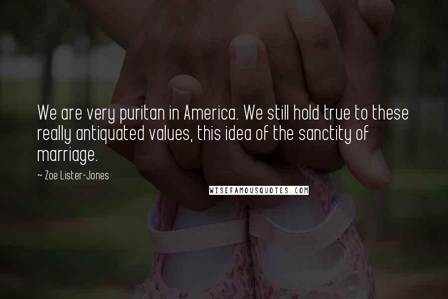 Zoe Lister-Jones Quotes: We are very puritan in America. We still hold true to these really antiquated values, this idea of the sanctity of marriage.