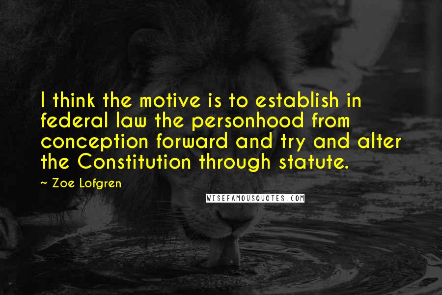 Zoe Lofgren Quotes: I think the motive is to establish in federal law the personhood from conception forward and try and alter the Constitution through statute.